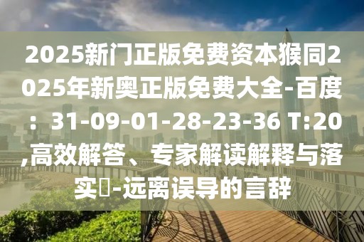 2025新門正版免費(fèi)資本猴同2025年新奧正版免費(fèi)大全-百度：31-09-01-28-23-36 T:20,高效解答、專家解讀解釋與落實(shí)?-遠(yuǎn)離誤導(dǎo)的言辭