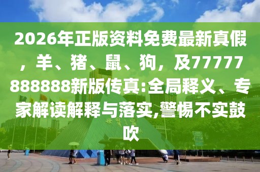 2026年正版資料免費最新真假，羊、豬、鼠、狗，及77777888888新版?zhèn)髡?全局釋義、專家解讀解釋與落實,警惕不實鼓吹