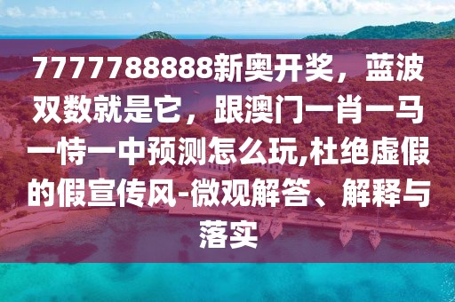 7777788888新奧開獎，藍(lán)波雙數(shù)就是它，跟澳門一肖一馬一恃一中預(yù)測怎么玩,杜絕虛假的假宣傳風(fēng)-微觀解答、解釋與落實(shí)