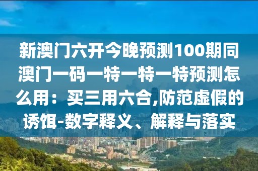 新澳門六開今晚預(yù)測(cè)100期同澳門一碼一特一特一特預(yù)測(cè)怎么用：買三用六合,防范虛假的誘餌-數(shù)字釋義、解釋與落實(shí)
