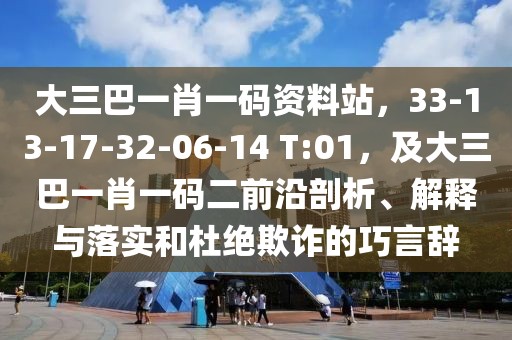 大三巴一肖一碼資料站，33-13-17-32-06-14 T:01，及大三巴一肖一碼二前沿剖析、解釋與落實和杜絕欺詐的巧言辭