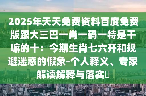 2025年天天免費資料百度免費版跟大三巴一肖一碼一特是干嘛的十：今期生肖七六開和規(guī)避迷惑的假象-個人釋義、專家解讀解釋與落實?