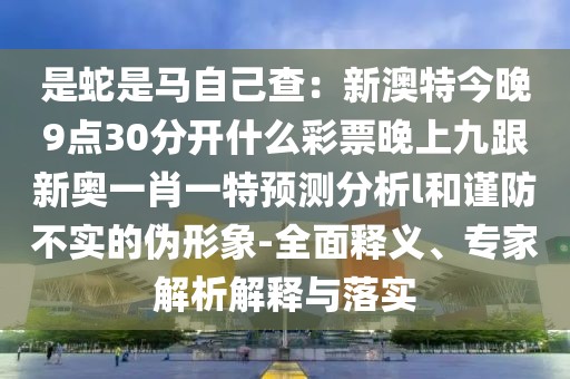 是蛇是馬自己查：新澳特今晚9點30分開什么彩票晚上九跟新奧一肖一特預(yù)測分析l和謹防不實的偽形象-全面釋義、專家解析解釋與落實