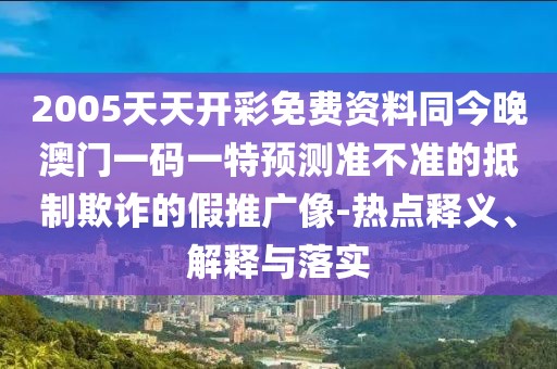 2005天天開彩免費(fèi)資料同今晚澳門一碼一特預(yù)測準(zhǔn)不準(zhǔn)的抵制欺詐的假推廣像-熱點(diǎn)釋義、解釋與落實(shí)