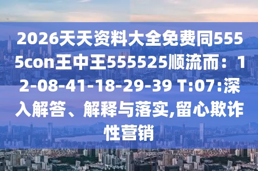 2026天天資料大全免費同5555con王中王555525順流而：12-08-41-18-29-39 T:07:深入解答、解釋與落實,留心欺詐性營銷