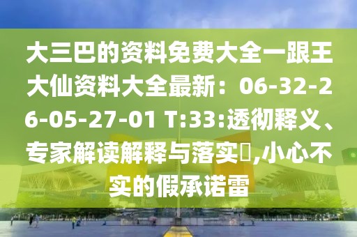 大三巴的資料免費(fèi)大全一跟王大仙資料大全最新：06-32-26-05-27-01 T:33:透徹釋義、專家解讀解釋與落實(shí)?,小心不實(shí)的假承諾雷
