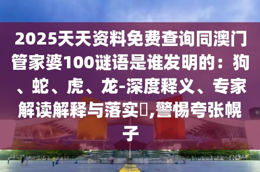 2025天天資料免費(fèi)查詢同澳門管家婆100謎語是誰發(fā)明的：狗、蛇、虎、龍-深度釋義、專家解讀解釋與落實(shí)?,警惕夸張幌子