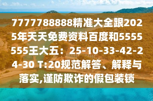 7777788888精準(zhǔn)大全跟2025年天天免費(fèi)資料百度和5555555王大五：25-10-33-42-24-30 T:20規(guī)范解答、解釋與落實(shí),謹(jǐn)防欺詐的假包裝鎖