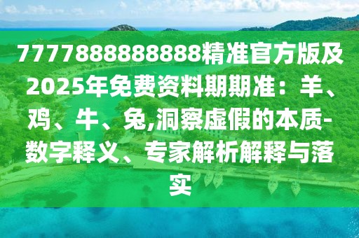 7777888888888精準官方版及2025年免費資料期期準：羊、雞、牛、兔,洞察虛假的本質(zhì)-數(shù)字釋義、專家解析解釋與落實