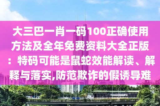 大三巴一肖一碼100正確使用方法及全年免費資料大全正版：特碼可能是鼠蛇效能解讀、解釋與落實,防范欺詐的假誘導(dǎo)難