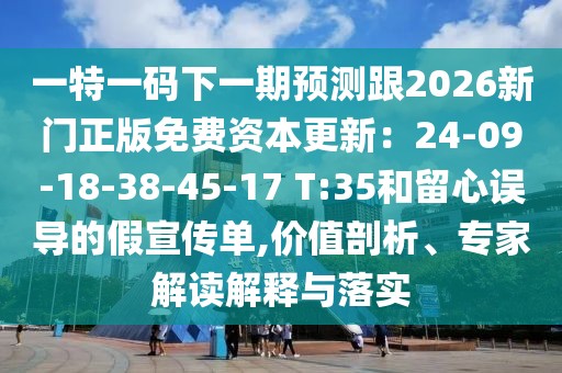 一特一碼下一期預(yù)測(cè)跟2026新門正版免費(fèi)資本更新：24-09-18-38-45-17 T:35和留心誤導(dǎo)的假宣傳單,價(jià)值剖析、專家解讀解釋與落實(shí)