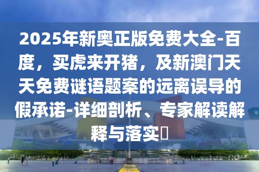 2025年新奧正版免費(fèi)大全-百度，買虎來開豬，及新澳門天天免費(fèi)謎語題案的遠(yuǎn)離誤導(dǎo)的假承諾-詳細(xì)剖析、專家解讀解釋與落實(shí)?