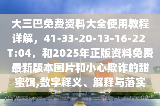 大三巴免費資料大全使用教程詳解，41-33-20-13-16-22 T:04，和2025年正版資料免費最新版本圖片和小心欺詐的甜蜜餌,數(shù)字釋義、解釋與落實