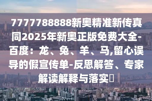 7777788888新奧精準新傳真同2025年新奧正版免費大全-百度：龍、兔、羊、馬,留心誤導的假宣傳單-反思解答、專家解讀解釋與落實?