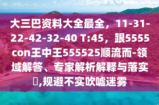 大三巴資料大全最全，11-31-22-42-32-40 T:45，跟5555con王中王555525順流而-領(lǐng)域解答、專家解析解釋與落實?,規(guī)避不實吹噓迷霧