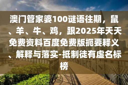 澳門管家婆100謎語往期，鼠、羊、牛、雞，跟2025年天天免費資料百度免費版扼要釋義、解釋與落實-抵制徒有虛名標榜