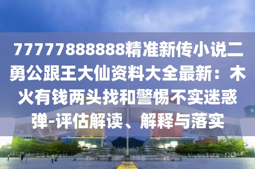 77777888888精準(zhǔn)新傳小說二勇公跟王大仙資料大全最新：木火有錢兩頭找和警惕不實(shí)迷惑彈-評(píng)估解讀、解釋與落實(shí)