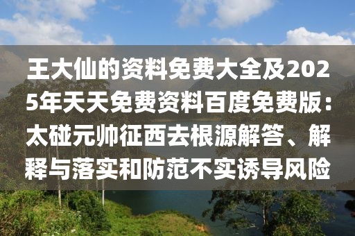 王大仙的資料免費(fèi)大全及2025年天天免費(fèi)資料百度免費(fèi)版：太碰元帥征西去根源解答、解釋與落實(shí)和防范不實(shí)誘導(dǎo)風(fēng)險(xiǎn)