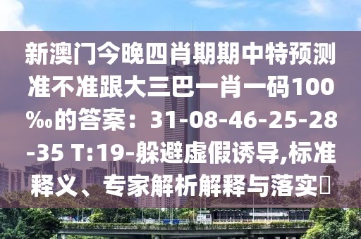新澳門今晚四肖期期中特預(yù)測準(zhǔn)不準(zhǔn)跟大三巴一肖一碼100‰的答案：31-08-46-25-28-35 T:19-躲避虛假誘導(dǎo),標(biāo)準(zhǔn)釋義、專家解析解釋與落實?