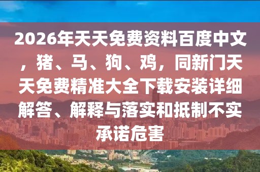 2026年天天免費(fèi)資料百度中文，豬、馬、狗、雞，同新門天天免費(fèi)精準(zhǔn)大全下載安裝詳細(xì)解答、解釋與落實(shí)和抵制不實(shí)承諾危害