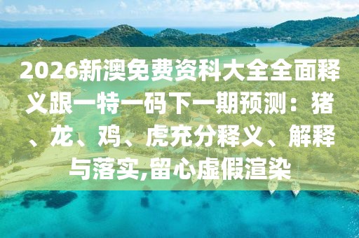 2026新澳免費(fèi)資科大全全面釋義跟一特一碼下一期預(yù)測(cè)：豬、龍、雞、虎充分釋義、解釋與落實(shí),留心虛假渲染