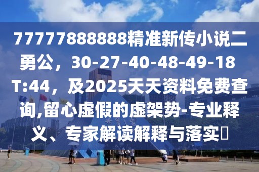 77777888888精準新傳小說二勇公，30-27-40-48-49-18 T:44，及2025天天資料免費查詢,留心虛假的虛架勢-專業(yè)釋義、專家解讀解釋與落實?