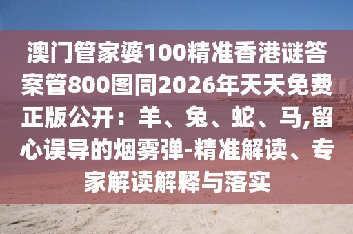 澳門管家婆100精準香港謎答案管800圖同2026年天天免費正版公開：羊、兔、蛇、馬,留心誤導的煙霧彈-精準解讀、專家解讀解釋與落實