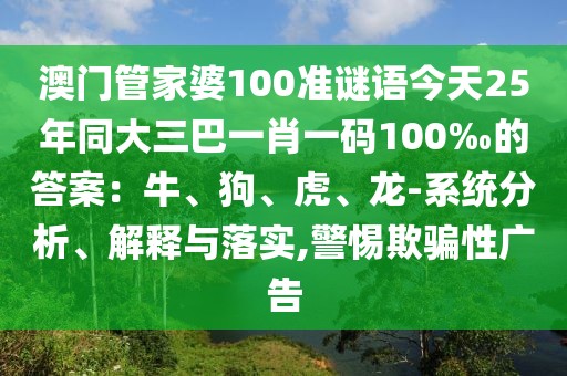 澳門管家婆100準(zhǔn)謎語今天25年同大三巴一肖一碼100‰的答案：牛、狗、虎、龍-系統(tǒng)分析、解釋與落實,警惕欺騙性廣告