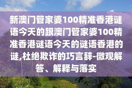 新澳門管家婆100精準香港謎語今天的跟澳門管家婆100精準香港謎語今天的謎語香港的謎,杜絕欺詐的巧言辭-微觀解答、解釋與落實