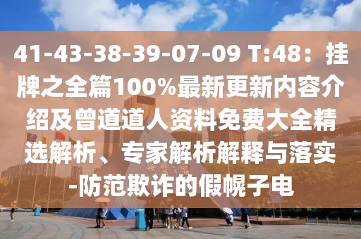 41-43-38-39-07-09 T:48：掛牌之全篇100%最新更新內(nèi)容介紹及曾道道人資料免費(fèi)大全精選解析、專家解析解釋與落實(shí)-防范欺詐的假幌子電