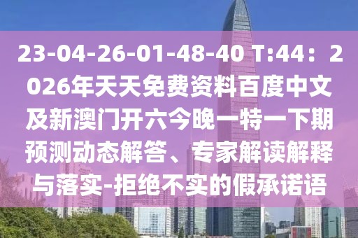 23-04-26-01-48-40 T:44：2026年天天免費(fèi)資料百度中文及新澳門開六今晚一特一下期預(yù)測動(dòng)態(tài)解答、專家解讀解釋與落實(shí)-拒絕不實(shí)的假承諾語