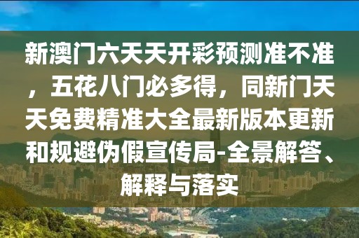 新澳門六天天開彩預(yù)測準不準，五花八門必多得，同新門天天免費精準大全最新版本更新和規(guī)避偽假宣傳局-全景解答、解釋與落實