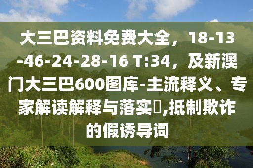 大三巴資料免費(fèi)大全，18-13-46-24-28-16 T:34，及新澳門大三巴600圖庫-主流釋義、專家解讀解釋與落實(shí)?,抵制欺詐的假誘導(dǎo)詞