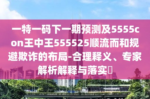 一特一碼下一期預測及5555con王中王555525順流而和規(guī)避欺詐的布局-合理釋義、專家解析解釋與落實?
