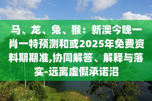 馬、龍、兔、猴：新澳今晚一肖一特預測和或2025年免費資料期期準,協(xié)同解答、解釋與落實-遠離虛假承諾沼