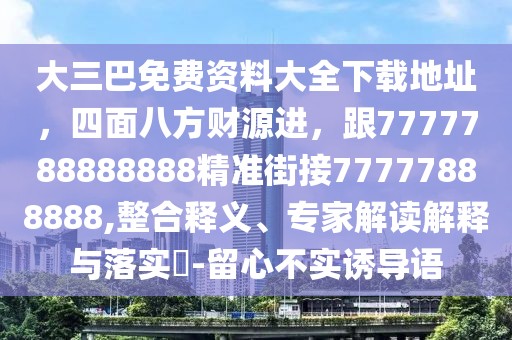 大三巴免費(fèi)資料大全下載地址，四面八方財(cái)源進(jìn)，跟7777788888888精準(zhǔn)街接77777888888,整合釋義、專家解讀解釋與落實(shí)?-留心不實(shí)誘導(dǎo)語