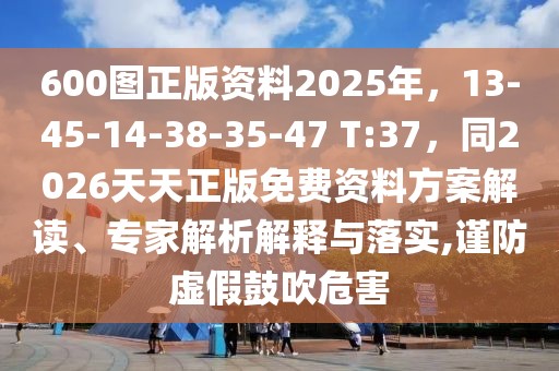 600圖正版資料2025年，13-45-14-38-35-47 T:37，同2026天天正版免費資料方案解讀、專家解析解釋與落實,謹防虛假鼓吹危害