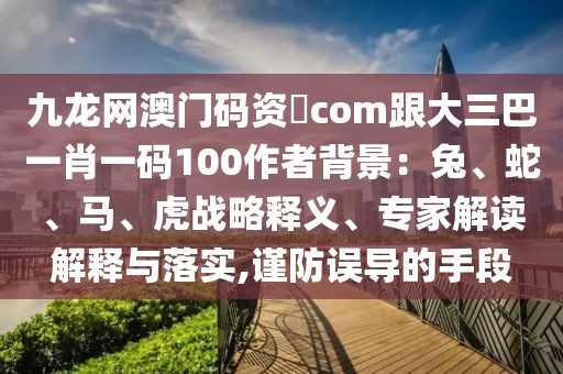 九龍網澳門碼資枓com跟大三巴一肖一碼100作者背景：兔、蛇、馬、虎戰(zhàn)略釋義、專家解讀解釋與落實,謹防誤導的手段