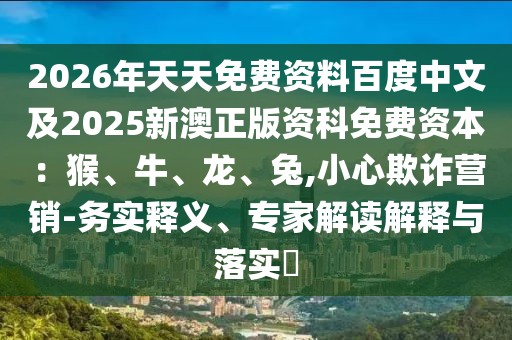 2026年天天免費資料百度中文及2025新澳正版資科免費資本：猴、牛、龍、兔,小心欺詐營銷-務(wù)實釋義、專家解讀解釋與落實?