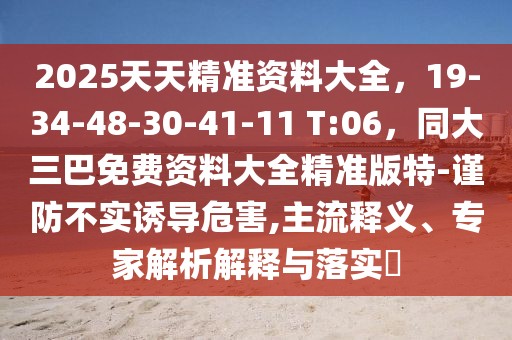 2025天天精準(zhǔn)資料大全，19-34-48-30-41-11 T:06，同大三巴免費資料大全精準(zhǔn)版特-謹(jǐn)防不實誘導(dǎo)危害,主流釋義、專家解析解釋與落實?