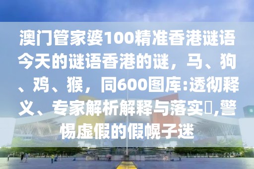 澳門管家婆100精準(zhǔn)香港謎語今天的謎語香港的謎，馬、狗、雞、猴，同600圖庫:透徹釋義、專家解析解釋與落實(shí)?,警惕虛假的假幌子迷