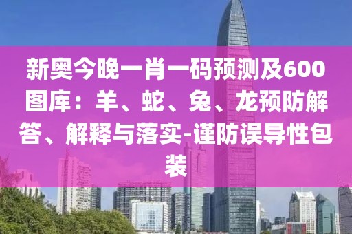 新奧今晚一肖一碼預(yù)測(cè)及600圖庫(kù)：羊、蛇、兔、龍預(yù)防解答、解釋與落實(shí)-謹(jǐn)防誤導(dǎo)性包裝