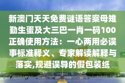 新澳門天天免費謎語答案母雉勤生蛋及大三巴一肖一碼100正確使用方法：一心兩用必誤事標準釋義、專家解讀解釋與落實,規(guī)避誤導(dǎo)的假包裝紙
