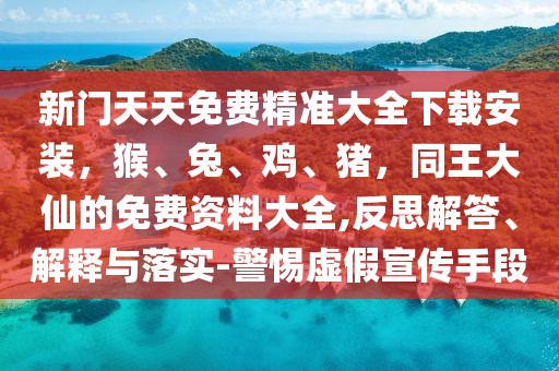 新門天天免費(fèi)精準(zhǔn)大全下載安裝，猴、兔、雞、豬，同王大仙的免費(fèi)資料大全,反思解答、解釋與落實(shí)-警惕虛假宣傳手段