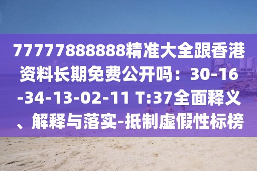 77777888888精準(zhǔn)大全跟香港資料長期免費(fèi)公開嗎：30-16-34-13-02-11 T:37全面釋義、解釋與落實(shí)-抵制虛假性標(biāo)榜