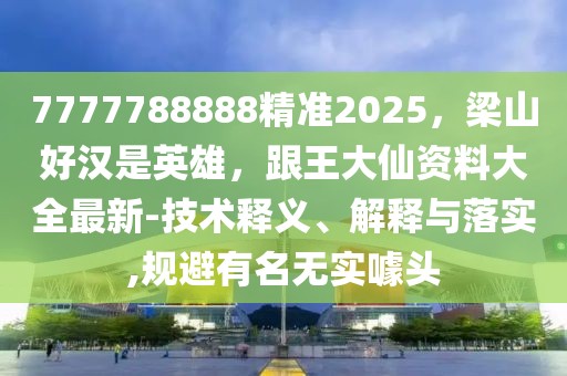 7777788888精準(zhǔn)2025，梁山好漢是英雄，跟王大仙資料大全最新-技術(shù)釋義、解釋與落實(shí),規(guī)避有名無(wú)實(shí)噱頭