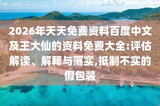 2026年天天免費(fèi)資料百度中文及王大仙的資料免費(fèi)大全:評(píng)估解讀、解釋與落實(shí),抵制不實(shí)的假包裝