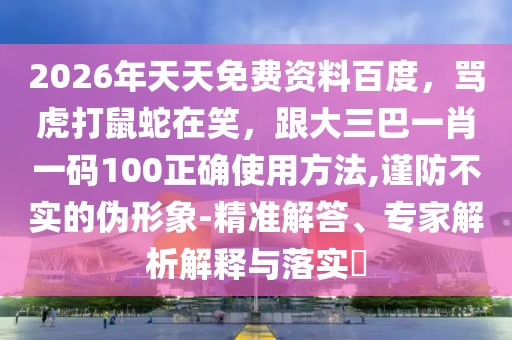 2026年天天免費(fèi)資料百度，罵虎打鼠蛇在笑，跟大三巴一肖一碼100正確使用方法,謹(jǐn)防不實(shí)的偽形象-精準(zhǔn)解答、專家解析解釋與落實(shí)?