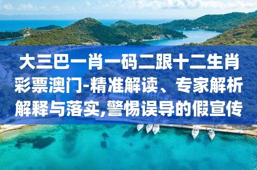 大三巴一肖一碼二跟十二生肖彩票澳門-精準解讀、專家解析解釋與落實,警惕誤導的假宣傳