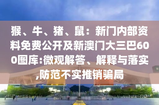 猴、牛、豬、鼠：新門內(nèi)部資料免費(fèi)公開及新澳門大三巴600圖庫(kù):微觀解答、解釋與落實(shí),防范不實(shí)推銷騙局